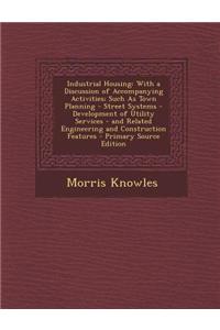 Industrial Housing: With a Discussion of Accompanying Activities; Such as Town Planning - Street Systems - Development of Utility Services