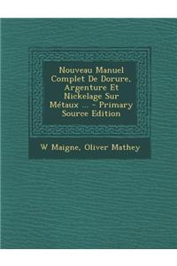 Nouveau Manuel Complet de Dorure, Argenture Et Nickelage Sur Metaux ...