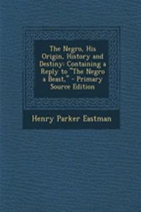The Negro, His Origin, History and Destiny: Containing a Reply to the Negro a Beast,