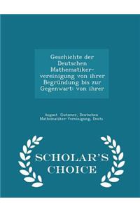 Geschichte Der Deutschen Mathematiker-Vereinigung Von Ihrer BegrÃ¼ndung Bis Zur Gegenwart: Von Ihrer - Scholar's Choice Edition