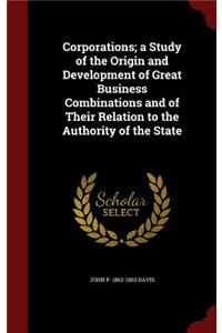 Corporations; A Study of the Origin and Development of Great Business Combinations and of Their Relation to the Authority of the State