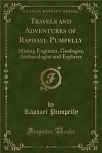 Travels and Adventures of Raphael Pumpelly: Mining Engineer, Geologist, Archaeologist and Explorer (Classic Reprint): Mining Engineer, Geologist, Archaeologist and Explorer (Classic Reprint)