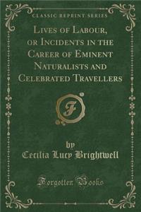 Lives of Labour, or Incidents in the Career of Eminent Naturalists and Celebrated Travellers (Classic Reprint)