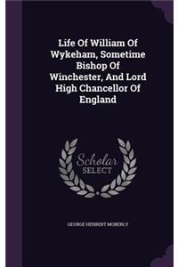 Life of William of Wykeham, Sometime Bishop of Winchester, and Lord High Chancellor of England