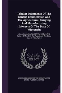 Tabular Statements of the Census Enumeration and the Agricultural. Dairying and Manufacturing Interests of the State of Wisconsin