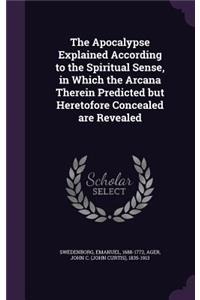 The Apocalypse Explained According to the Spiritual Sense, in Which the Arcana Therein Predicted but Heretofore Concealed are Revealed