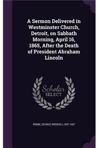 Sermon Delivered in Westminster Church, Detroit, on Sabbath Morning, April 16, 1865, After the Death of President Abraham Lincoln