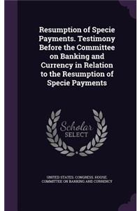 Resumption of Specie Payments. Testimony Before the Committee on Banking and Currency in Relation to the Resumption of Specie Payments