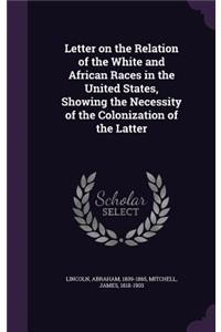 Letter on the Relation of the White and African Races in the United States, Showing the Necessity of the Colonization of the Latter