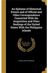 An Epitome of Historical Events and of Official and Other Correspondence Connected With the Acquisition and Other Dealings of the United States With the Philippine Islands