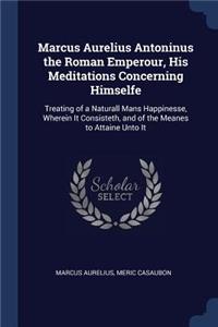 Marcus Aurelius Antoninus the Roman Emperour, His Meditations Concerning Himselfe