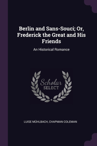 Berlin and Sans-Souci; Or, Frederick the Great and His Friends