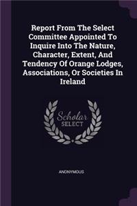Report From The Select Committee Appointed To Inquire Into The Nature, Character, Extent, And Tendency Of Orange Lodges, Associations, Or Societies In Ireland