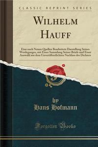 Wilhelm Hauff: Eine Nach Neuen Quellen Bearbeitete Darstellung Seines Werdeganges, Mit Einer Sammlung Seiner Briefe Und Einer Auswahl Aus Dem UnverÃ¶ffentlichten Nachlass Des Dichters (Classic Reprint)