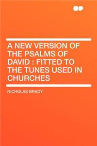 A New Version of the Psalms of David: Fitted to the Tunes Used in Churches