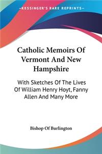 Catholic Memoirs Of Vermont And New Hampshire: With Sketches Of The Lives Of William Henry Hoyt, Fanny Allen And Many More