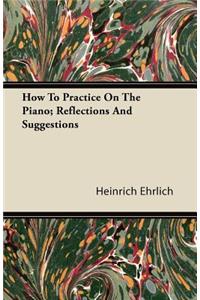 How To Practice On The Piano; Reflections And Suggestions