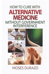 How to Cure with Alternative Medicine without Government Interference