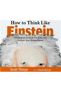 How to Think Like Einstein: Simple Ways to Break the Rules and Discover Your Hidden Genius