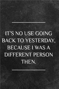 It's no use going back to yesterday, because I was a different person then