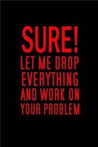 Sure, Let Me Drop Everything And Work On Your Problem