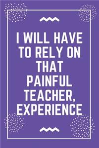 I will have to rely on that painful teacher, experience