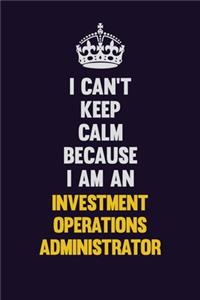 I can't Keep Calm Because I Am An Investment Operations Administrator