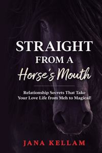 Straight from a Horse's Mouth: Relationship Secrets that Take Your Love Life from "Meh" to Magical