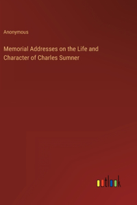 Memorial Addresses on the Life and Character of Charles Sumner