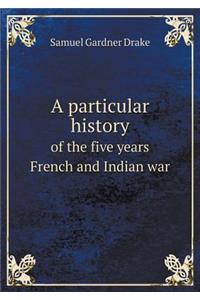 A Particular History of the Five Years French and Indian War