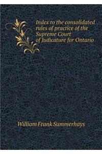 Index to the Consolidated Rules of Practice of the Supreme Court of Judicature for Ontario