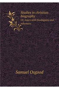 Studies in Christian Biography Or, Hours with Theologians and Reformers