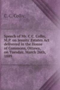 Speech of Mr. C.C. Colby, M.P. on Jesuits' Estates Act delivered in the House of Commons, Ottawa, on Tuesday, March 26th, 1889