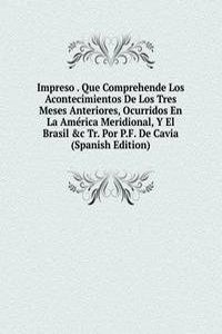 Impreso . Que Comprehende Los Acontecimientos De Los Tres Meses Anteriores, Ocurridos En La America Meridional, Y El Brasil &c Tr. Por P.F. De Cavia (Spanish Edition)