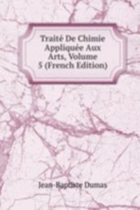 Traite De Chimie Appliquee Aux Arts, Volume 5 (French Edition)