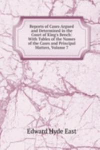 Reports of Cases Argued and Determined in the Court of King's Bench: With Tables of the Names of the Cases and Principal Matters, Volume 7