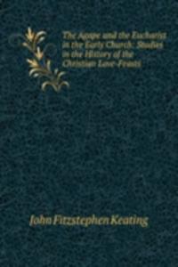 Agape and the Eucharist in the Early Church: Studies in the History of the Christian Love-Feasts