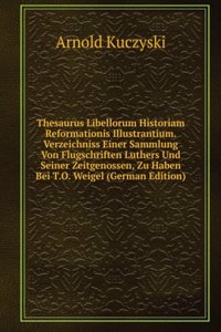 Thesaurus Libellorum Historiam Reformationis Illustrantium. Verzeichniss Einer Sammlung Von Flugschriften Luthers Und Seiner Zeitgenossen, Zu Haben Bei T.O. Weigel (German Edition)