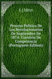 Proceso Politico De Los Revolucionarios De Septiembre De 1874: Cuestion De Competencia (Portuguese Edition)