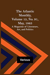Atlantic Monthly, Volume 15, No. 91, May, 1865; A Magazine of Literature, Art, and Politics