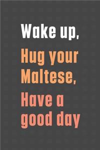 Wake up, Hug your Maltese, Have a good day