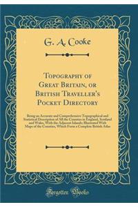 Topography of Great Britain, or British Traveller's Pocket Directory: Being an Accurate and Comprehensive Topographical and Statistical Description of All the Counties in England, Scotland and Wales, with the Adjacent Islands; Illustrated with Maps