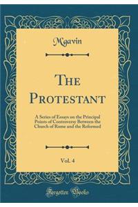 The Protestant, Vol. 4: A Series of Essays on the Principal Points of Controversy Between the Church of Rome and the Reformed (Classic Reprint)