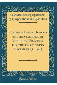 Fortieth Annual Report on the Statistics of Municipal Finances, for the Year Ending December 31, 1945 (Classic Reprint)