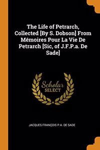 The Life of Petrarch, Collected [By S. Dobson] From Mémoires Pour La Vie De Petrarch [Sic, of J.F.P.a. De Sade]