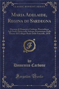 Maria Adelaide, Regina Di Sardegna: Discorso Di Domenico Carbone, Provveditore Agli Studi, Detto Nella Solenne Premiazione Delle Alunne del Collegio Reale Delle Fanciulle, 1870 (Classic Reprint)