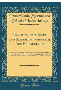 Pennsylvania Museum and School of Industrial Art, Philadelphia: Commencement Exercises, Horticultural Hall, Thursday Evening, June 3rd, 1909 at 8 O'Clock (Classic Reprint)