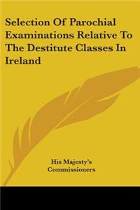 Selection Of Parochial Examinations Relative To The Destitute Classes In Ireland