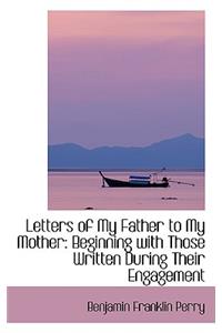 Letters of My Father to My Mother: Beginning with Those Written During Their Engagement