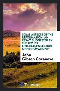 Some Aspects of the Reformation, an Essay Suggested by the Rev. Dr. Littledale's Lecture on Innovations